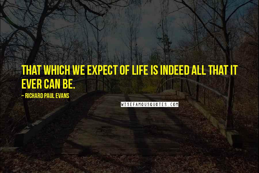 Richard Paul Evans Quotes: That which we expect of life is indeed all that it ever can be.