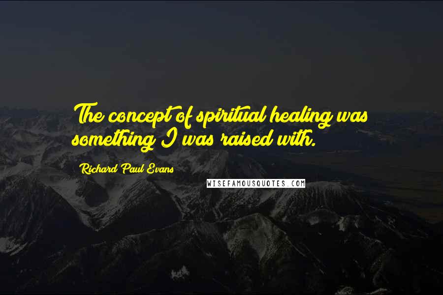 Richard Paul Evans Quotes: The concept of spiritual healing was something I was raised with.