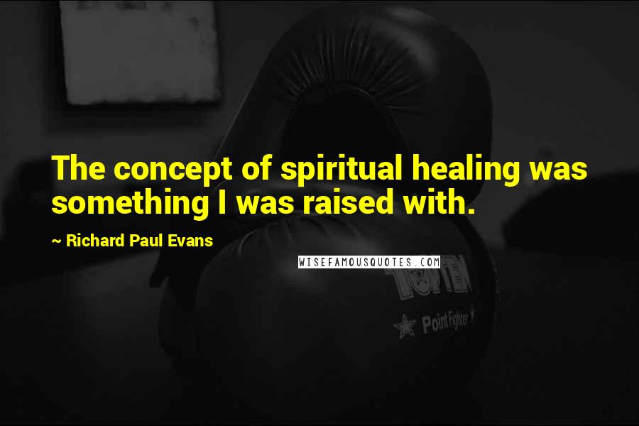 Richard Paul Evans Quotes: The concept of spiritual healing was something I was raised with.