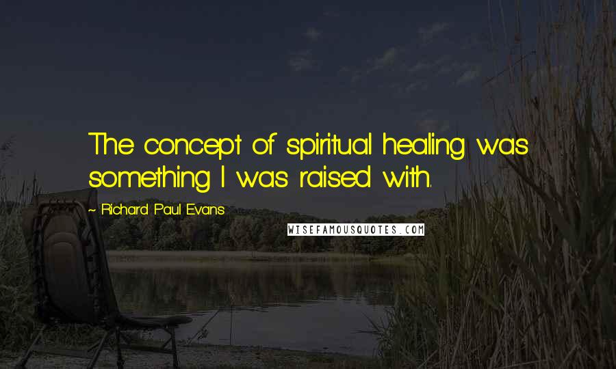 Richard Paul Evans Quotes: The concept of spiritual healing was something I was raised with.