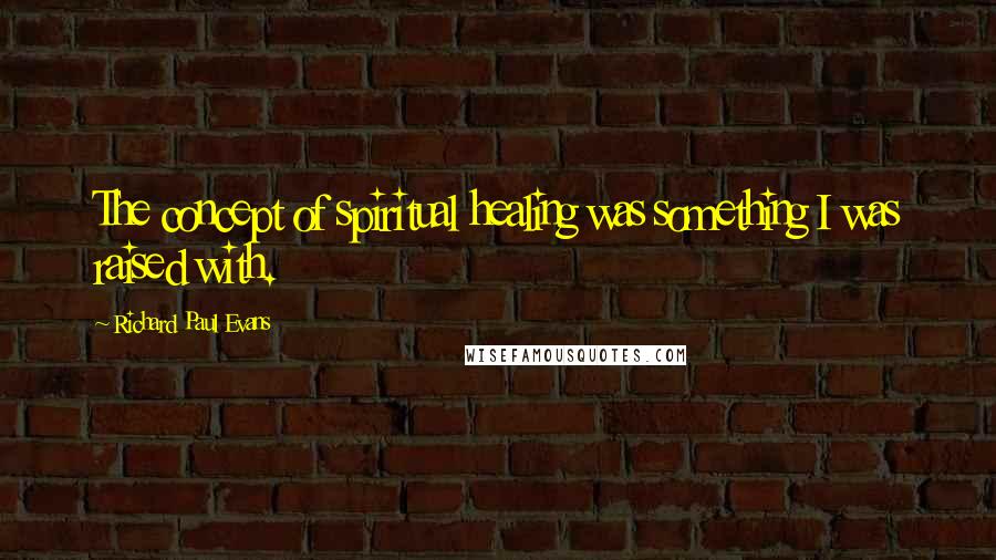 Richard Paul Evans Quotes: The concept of spiritual healing was something I was raised with.