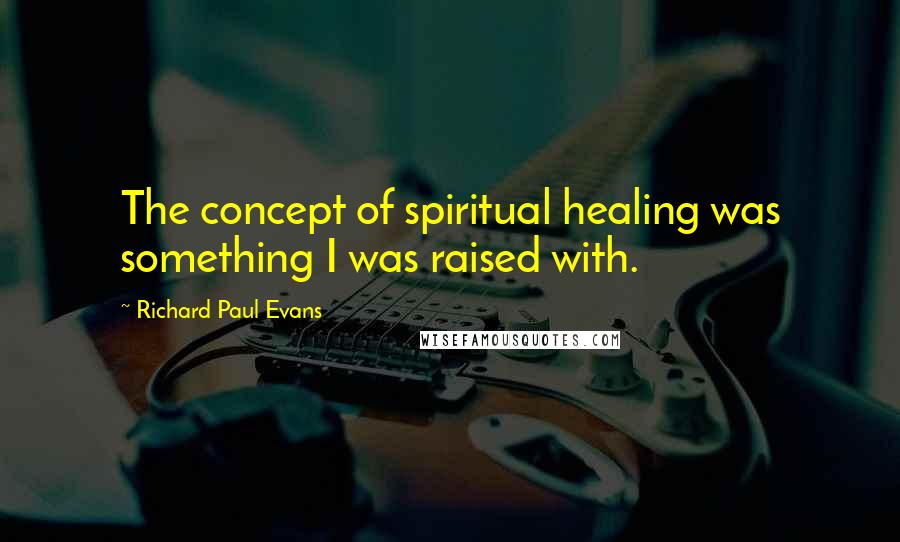 Richard Paul Evans Quotes: The concept of spiritual healing was something I was raised with.