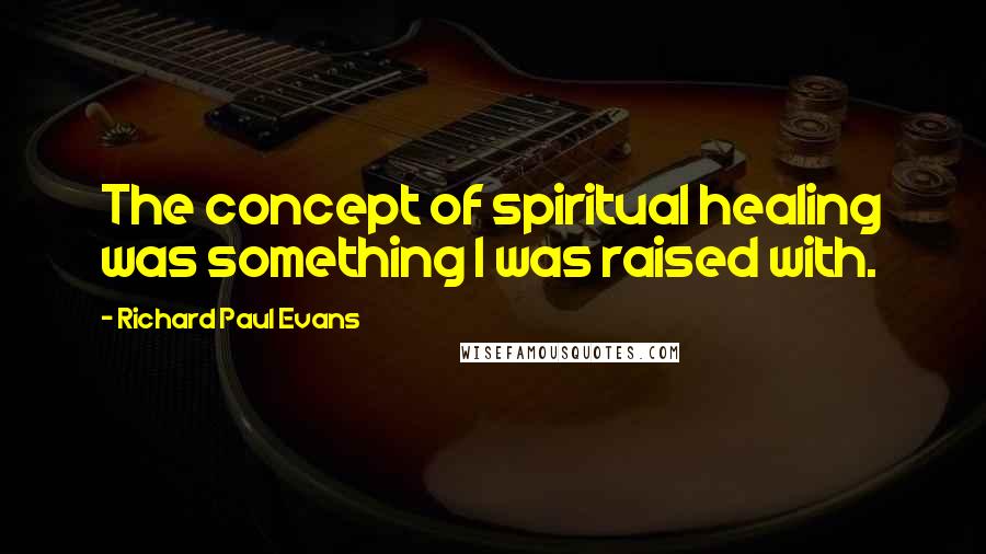 Richard Paul Evans Quotes: The concept of spiritual healing was something I was raised with.