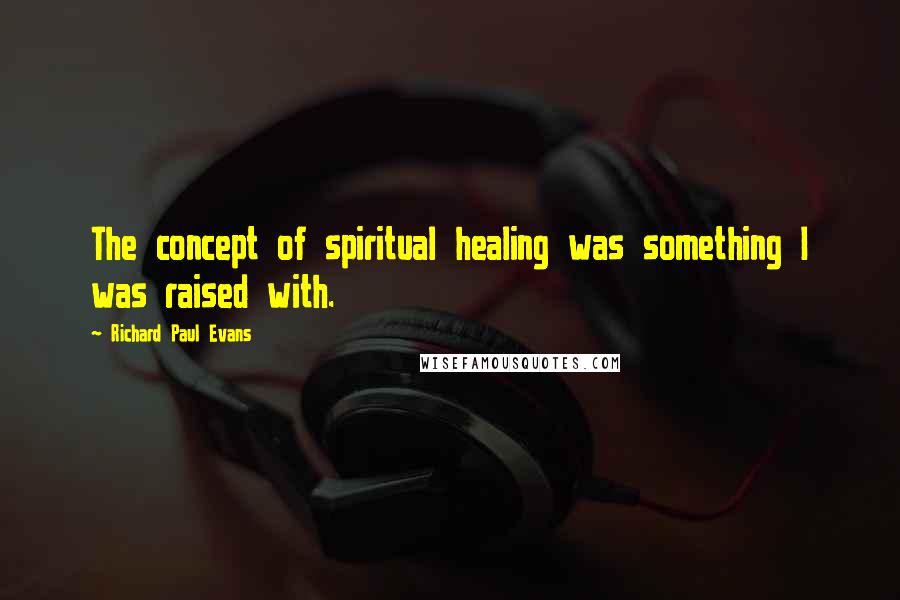 Richard Paul Evans Quotes: The concept of spiritual healing was something I was raised with.