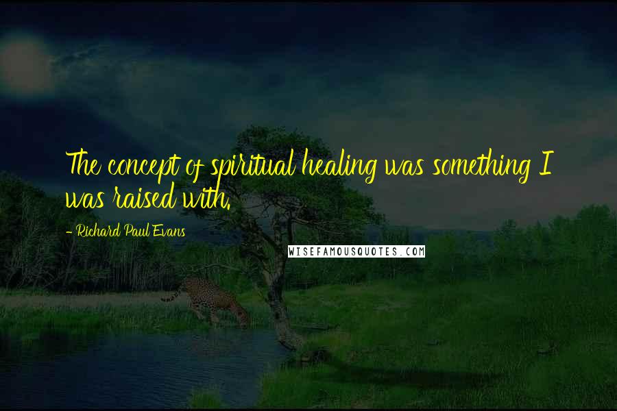 Richard Paul Evans Quotes: The concept of spiritual healing was something I was raised with.