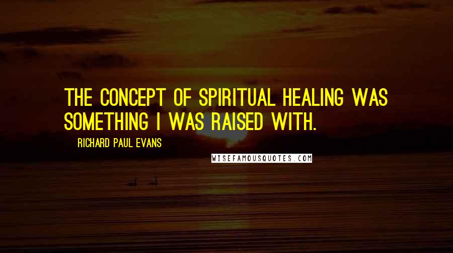 Richard Paul Evans Quotes: The concept of spiritual healing was something I was raised with.