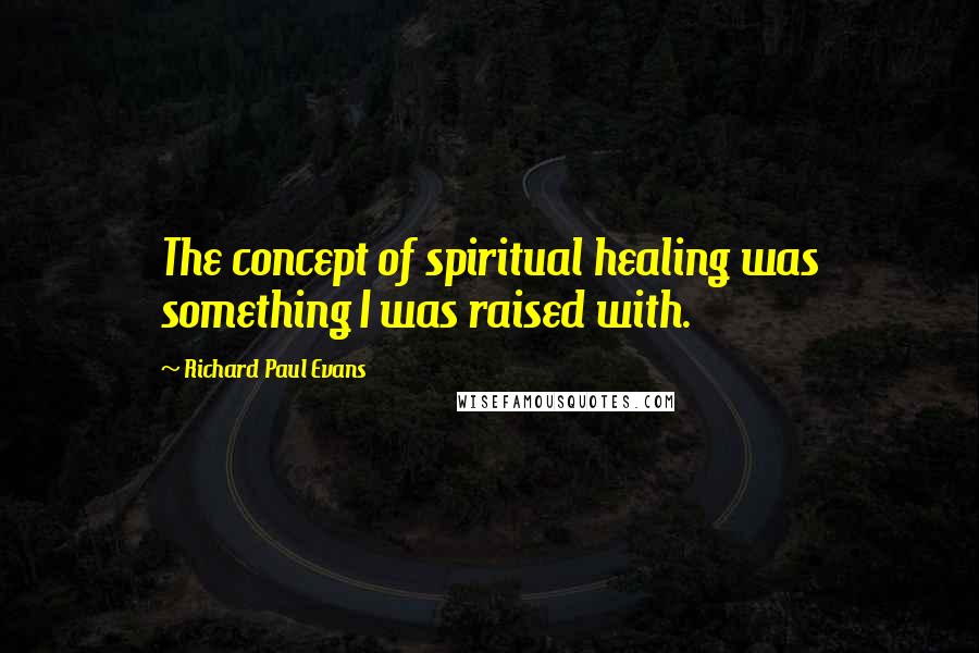 Richard Paul Evans Quotes: The concept of spiritual healing was something I was raised with.