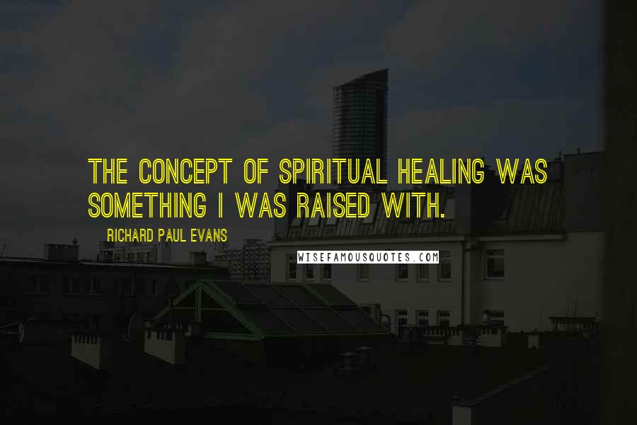 Richard Paul Evans Quotes: The concept of spiritual healing was something I was raised with.