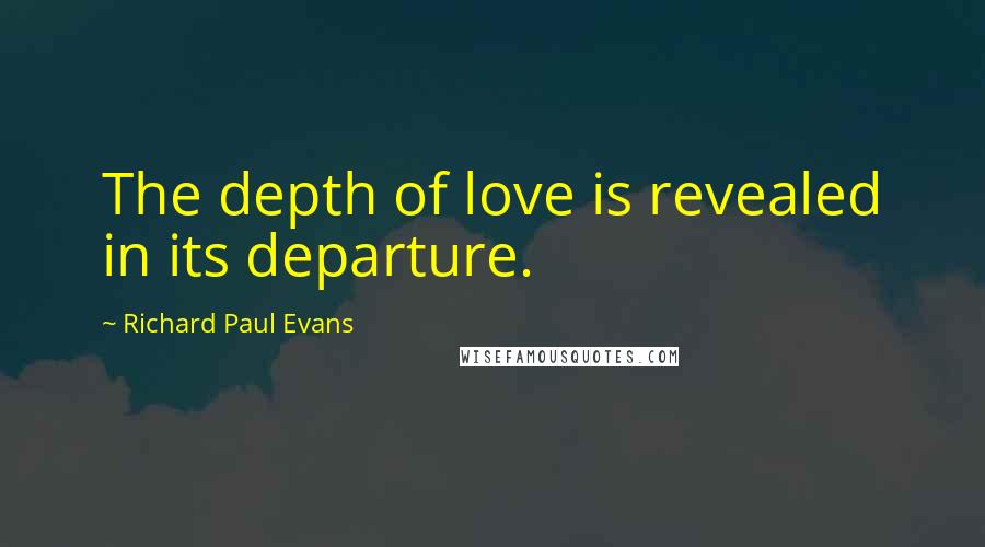 Richard Paul Evans Quotes: The depth of love is revealed in its departure.
