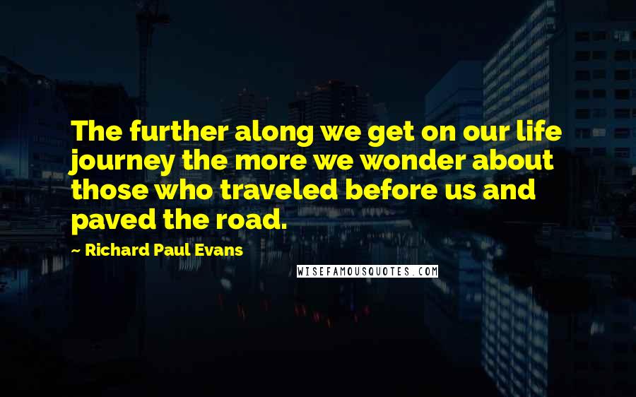 Richard Paul Evans Quotes: The further along we get on our life journey the more we wonder about those who traveled before us and paved the road.