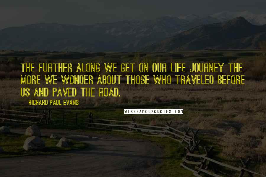 Richard Paul Evans Quotes: The further along we get on our life journey the more we wonder about those who traveled before us and paved the road.