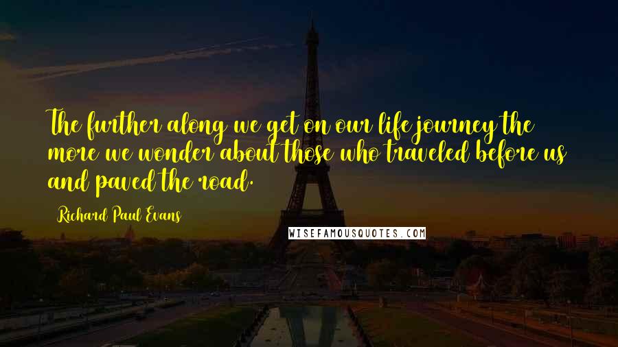 Richard Paul Evans Quotes: The further along we get on our life journey the more we wonder about those who traveled before us and paved the road.