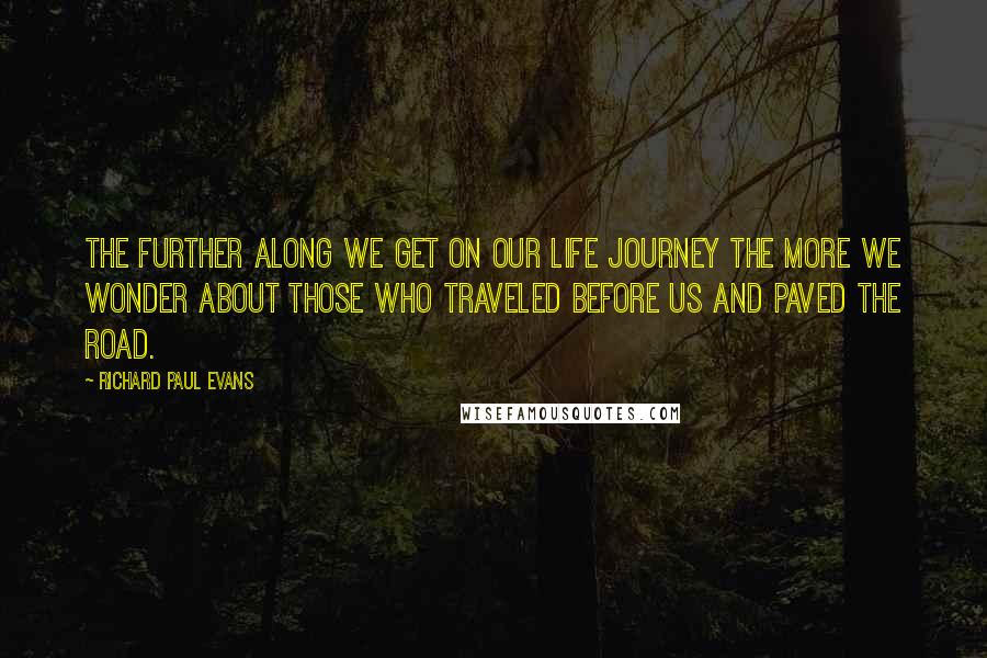 Richard Paul Evans Quotes: The further along we get on our life journey the more we wonder about those who traveled before us and paved the road.