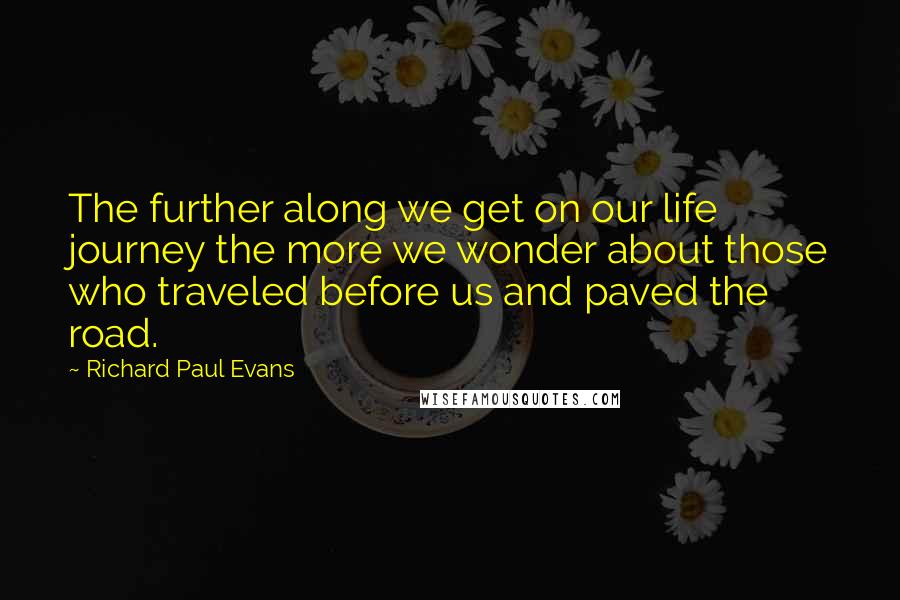 Richard Paul Evans Quotes: The further along we get on our life journey the more we wonder about those who traveled before us and paved the road.