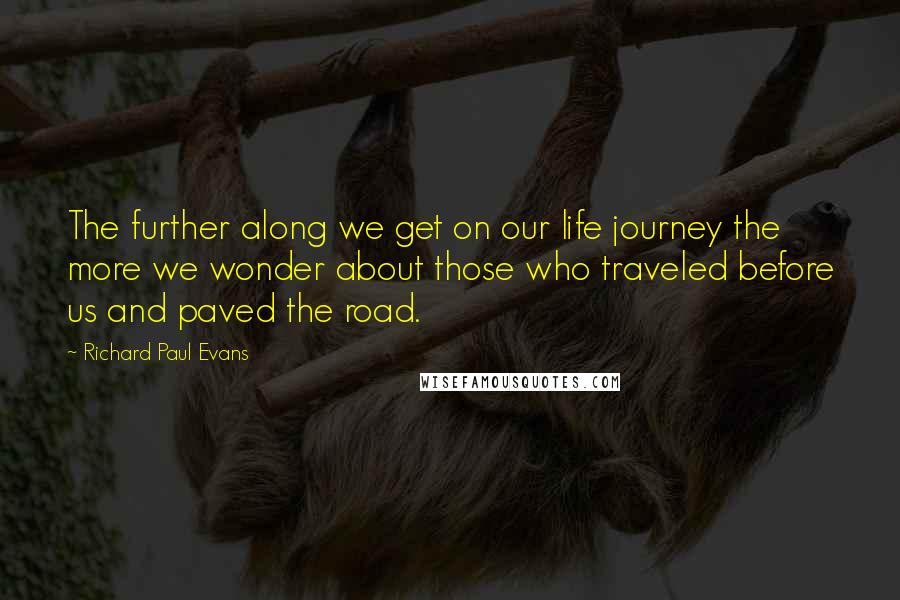 Richard Paul Evans Quotes: The further along we get on our life journey the more we wonder about those who traveled before us and paved the road.