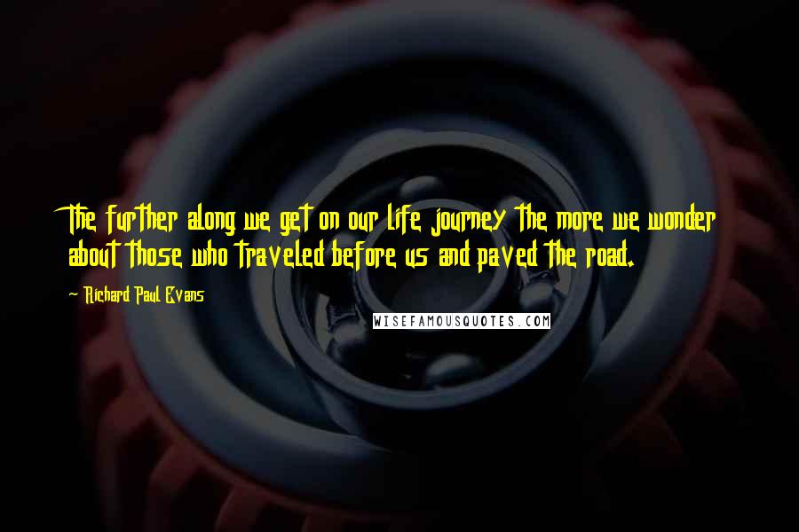 Richard Paul Evans Quotes: The further along we get on our life journey the more we wonder about those who traveled before us and paved the road.