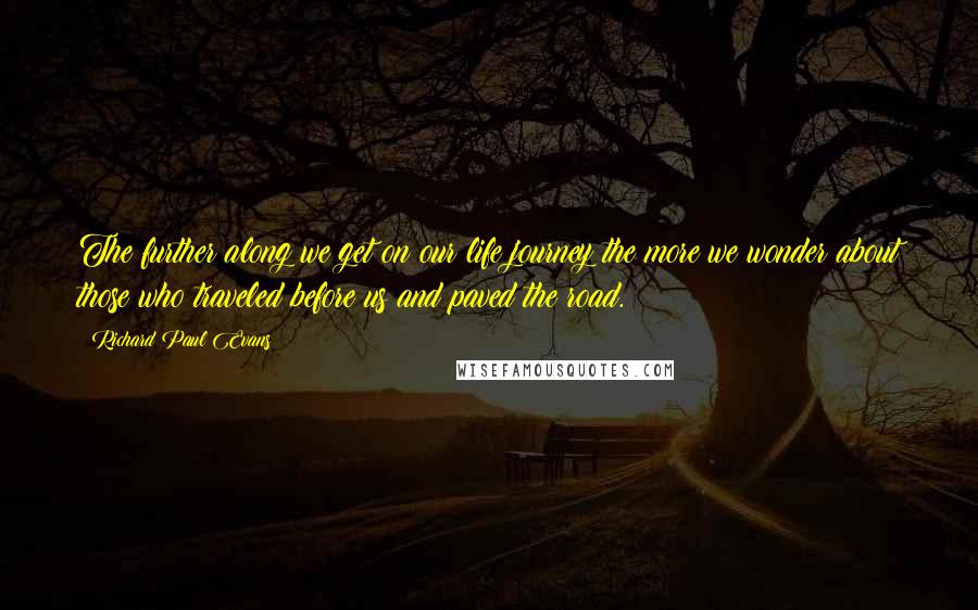 Richard Paul Evans Quotes: The further along we get on our life journey the more we wonder about those who traveled before us and paved the road.