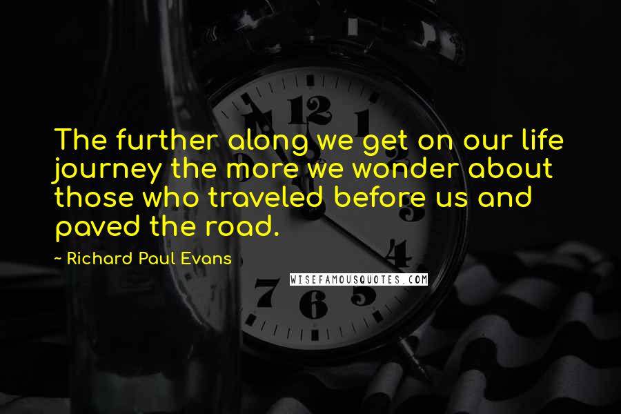 Richard Paul Evans Quotes: The further along we get on our life journey the more we wonder about those who traveled before us and paved the road.