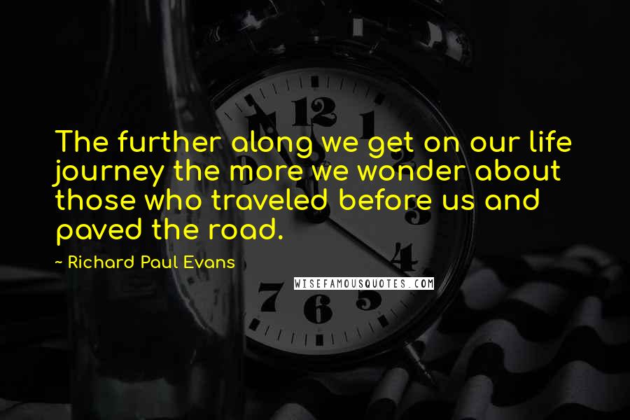 Richard Paul Evans Quotes: The further along we get on our life journey the more we wonder about those who traveled before us and paved the road.