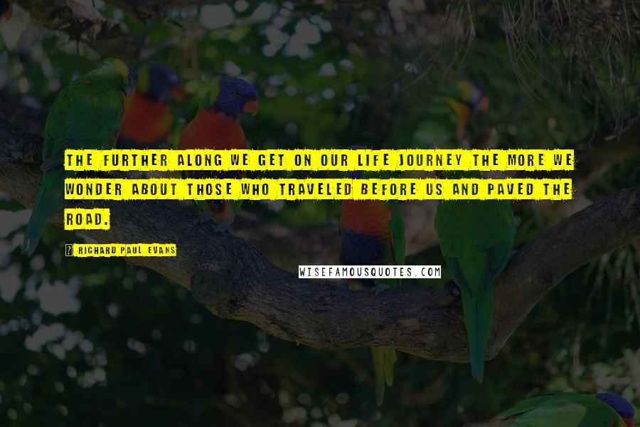 Richard Paul Evans Quotes: The further along we get on our life journey the more we wonder about those who traveled before us and paved the road.