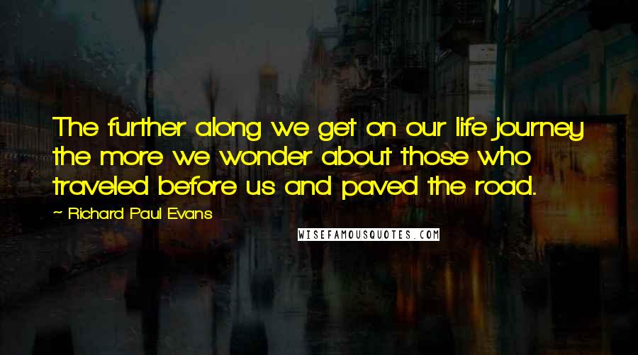 Richard Paul Evans Quotes: The further along we get on our life journey the more we wonder about those who traveled before us and paved the road.