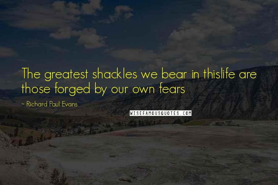 Richard Paul Evans Quotes: The greatest shackles we bear in thislife are those forged by our own fears