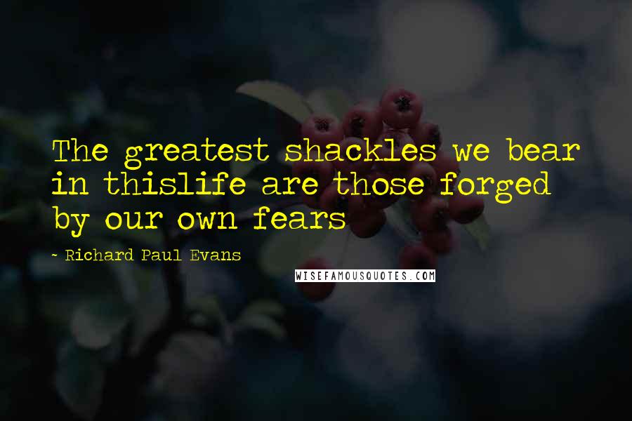 Richard Paul Evans Quotes: The greatest shackles we bear in thislife are those forged by our own fears