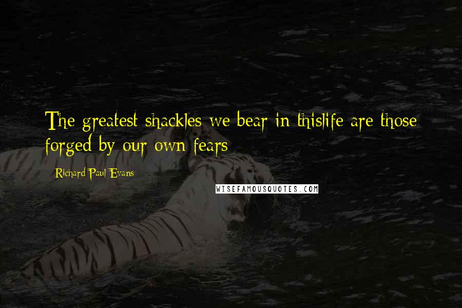 Richard Paul Evans Quotes: The greatest shackles we bear in thislife are those forged by our own fears
