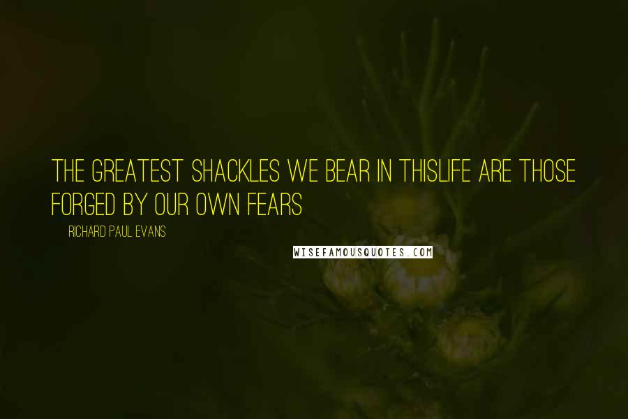 Richard Paul Evans Quotes: The greatest shackles we bear in thislife are those forged by our own fears