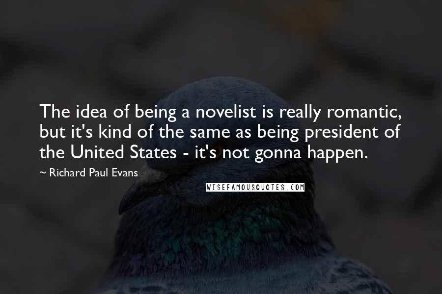 Richard Paul Evans Quotes: The idea of being a novelist is really romantic, but it's kind of the same as being president of the United States - it's not gonna happen.