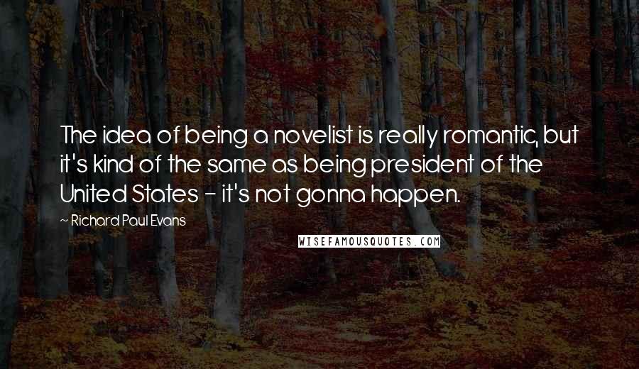 Richard Paul Evans Quotes: The idea of being a novelist is really romantic, but it's kind of the same as being president of the United States - it's not gonna happen.