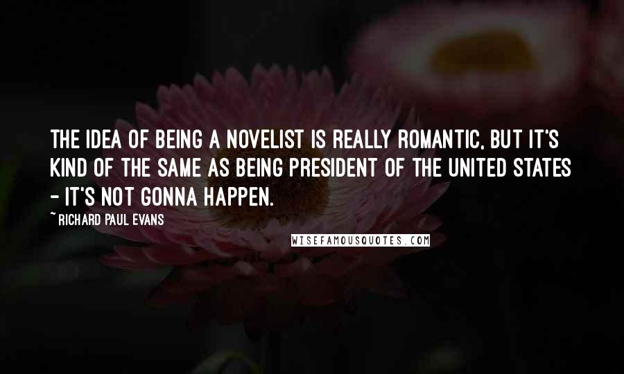 Richard Paul Evans Quotes: The idea of being a novelist is really romantic, but it's kind of the same as being president of the United States - it's not gonna happen.
