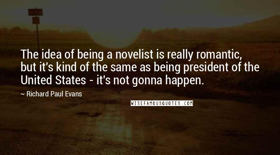 Richard Paul Evans Quotes: The idea of being a novelist is really romantic, but it's kind of the same as being president of the United States - it's not gonna happen.