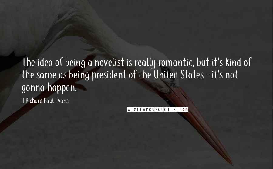 Richard Paul Evans Quotes: The idea of being a novelist is really romantic, but it's kind of the same as being president of the United States - it's not gonna happen.