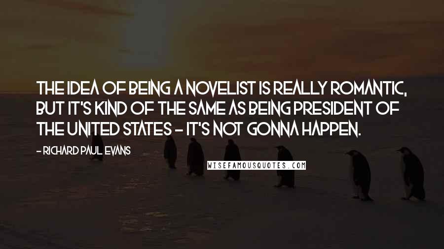 Richard Paul Evans Quotes: The idea of being a novelist is really romantic, but it's kind of the same as being president of the United States - it's not gonna happen.