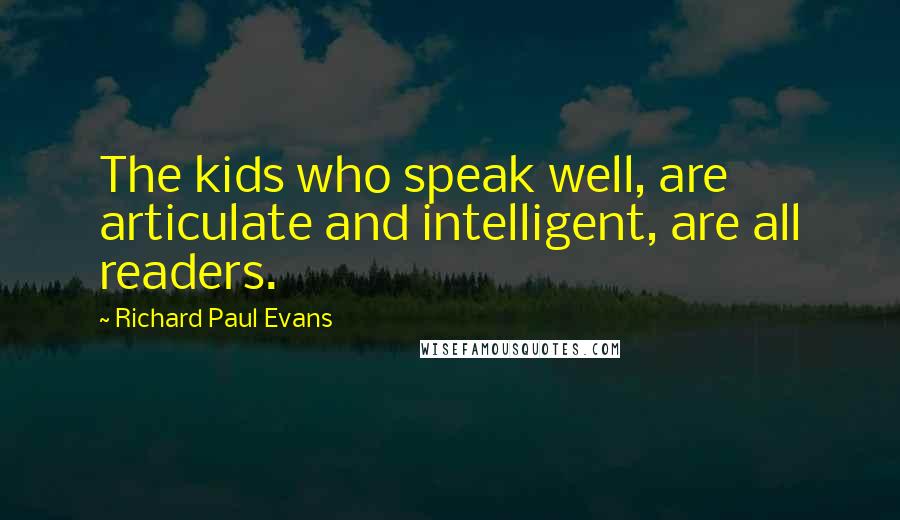 Richard Paul Evans Quotes: The kids who speak well, are articulate and intelligent, are all readers.