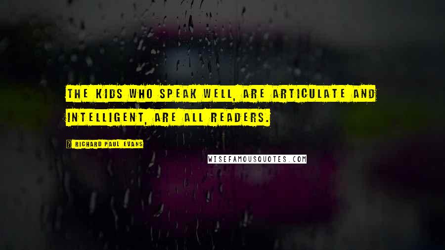 Richard Paul Evans Quotes: The kids who speak well, are articulate and intelligent, are all readers.