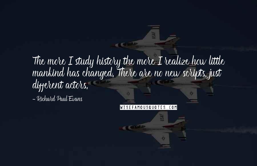 Richard Paul Evans Quotes: The more I study history the more I realize how little mankind has changed. There are no new scripts, just different actors.