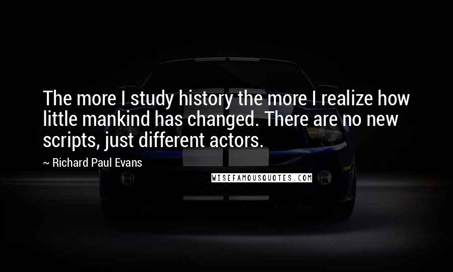 Richard Paul Evans Quotes: The more I study history the more I realize how little mankind has changed. There are no new scripts, just different actors.