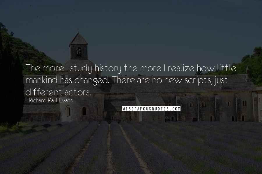 Richard Paul Evans Quotes: The more I study history the more I realize how little mankind has changed. There are no new scripts, just different actors.