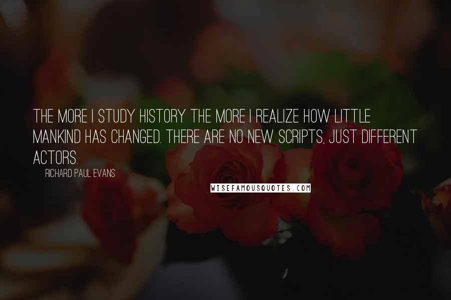 Richard Paul Evans Quotes: The more I study history the more I realize how little mankind has changed. There are no new scripts, just different actors.