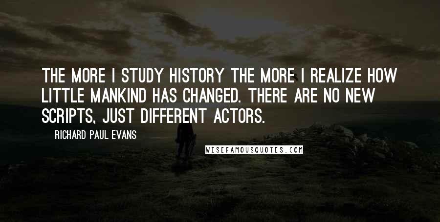 Richard Paul Evans Quotes: The more I study history the more I realize how little mankind has changed. There are no new scripts, just different actors.