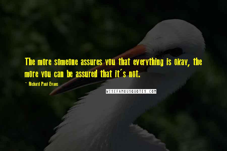 Richard Paul Evans Quotes: The more someone assures you that everything is okay, the more you can be assured that it's not.