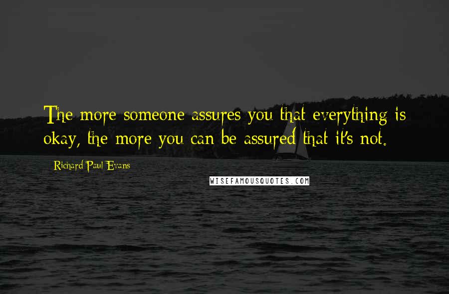 Richard Paul Evans Quotes: The more someone assures you that everything is okay, the more you can be assured that it's not.