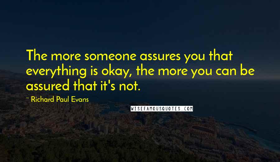 Richard Paul Evans Quotes: The more someone assures you that everything is okay, the more you can be assured that it's not.