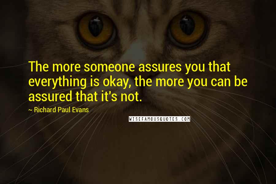 Richard Paul Evans Quotes: The more someone assures you that everything is okay, the more you can be assured that it's not.