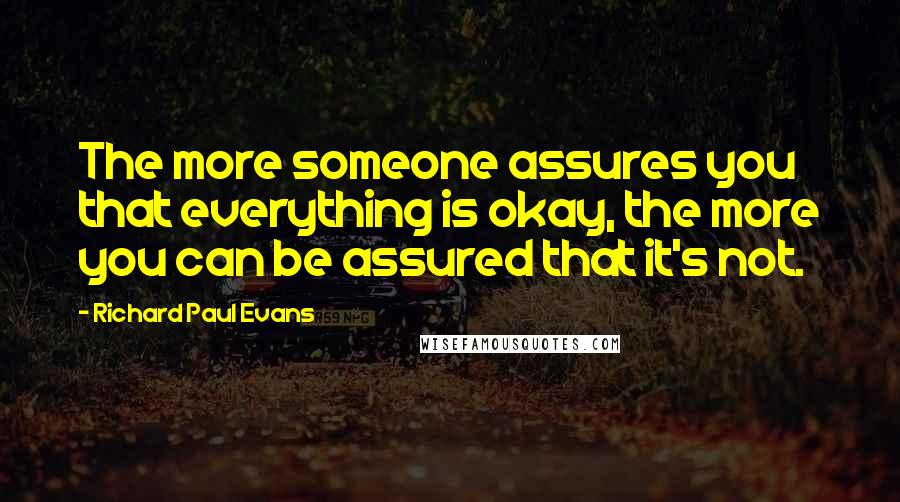 Richard Paul Evans Quotes: The more someone assures you that everything is okay, the more you can be assured that it's not.