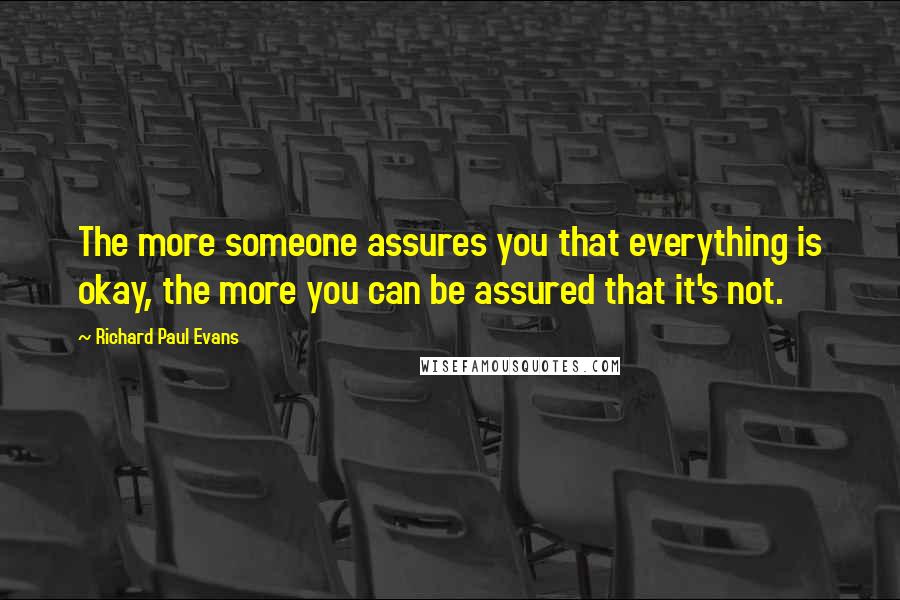 Richard Paul Evans Quotes: The more someone assures you that everything is okay, the more you can be assured that it's not.