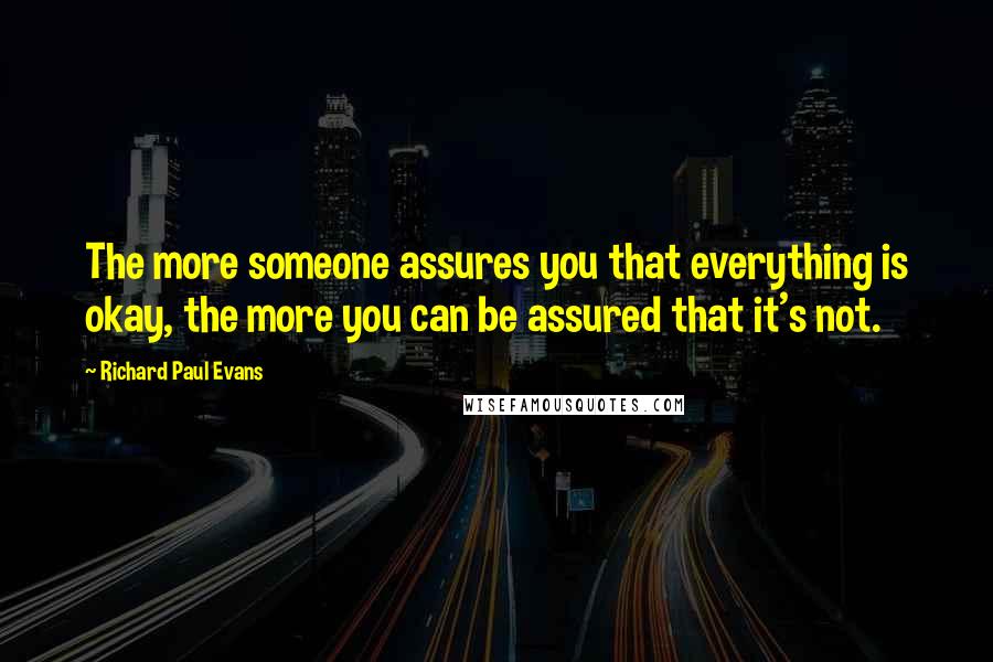 Richard Paul Evans Quotes: The more someone assures you that everything is okay, the more you can be assured that it's not.