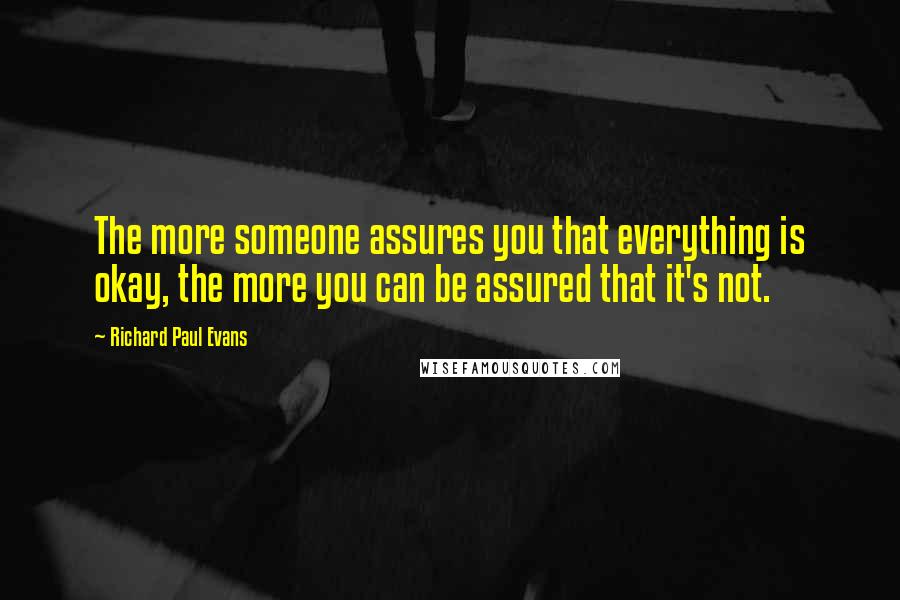 Richard Paul Evans Quotes: The more someone assures you that everything is okay, the more you can be assured that it's not.